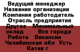 Ведущий менеджер › Название организации ­ Компания-работодатель › Отрасль предприятия ­ Другое › Минимальный оклад ­ 1 - Все города Работа » Вакансии   . Челябинская обл.,Усть-Катав г.